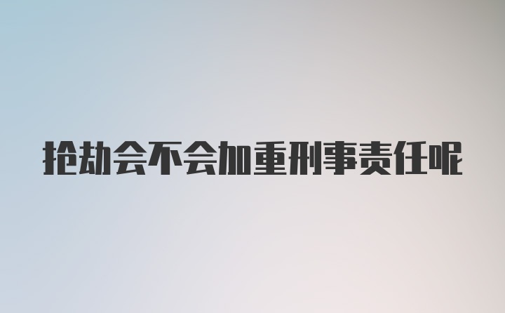 抢劫会不会加重刑事责任呢