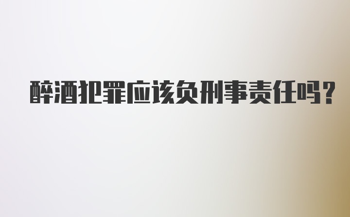 醉酒犯罪应该负刑事责任吗？