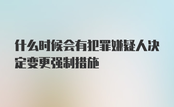 什么时候会有犯罪嫌疑人决定变更强制措施