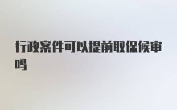 行政案件可以提前取保候审吗