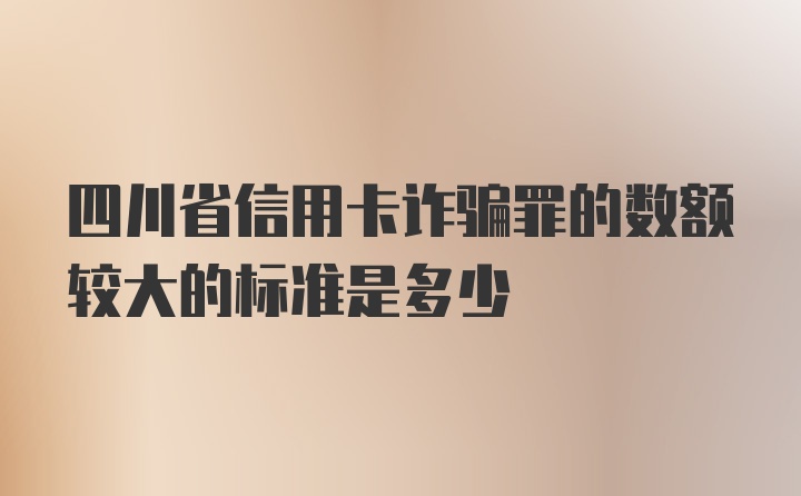 四川省信用卡诈骗罪的数额较大的标准是多少