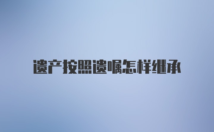 遗产按照遗嘱怎样继承