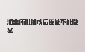 派出所批捕以后还能不能撤案