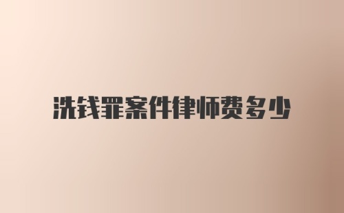 洗钱罪案件律师费多少