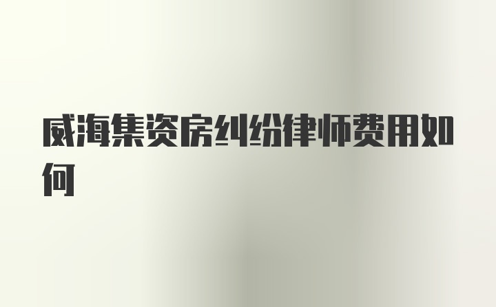 威海集资房纠纷律师费用如何