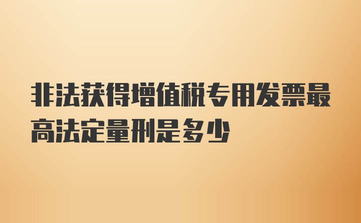 非法获得增值税专用发票最高法定量刑是多少