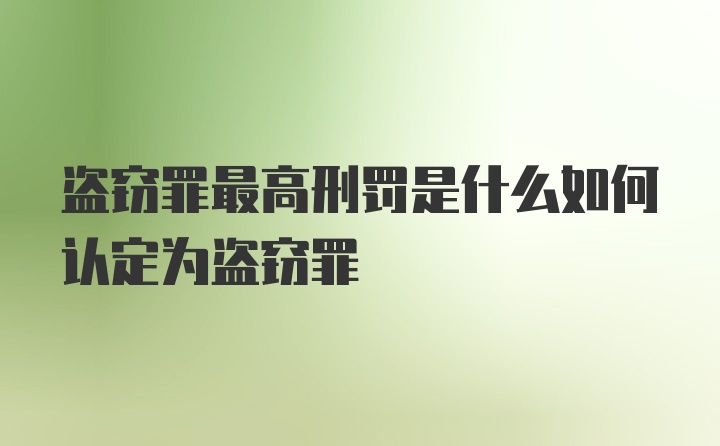 盗窃罪最高刑罚是什么如何认定为盗窃罪