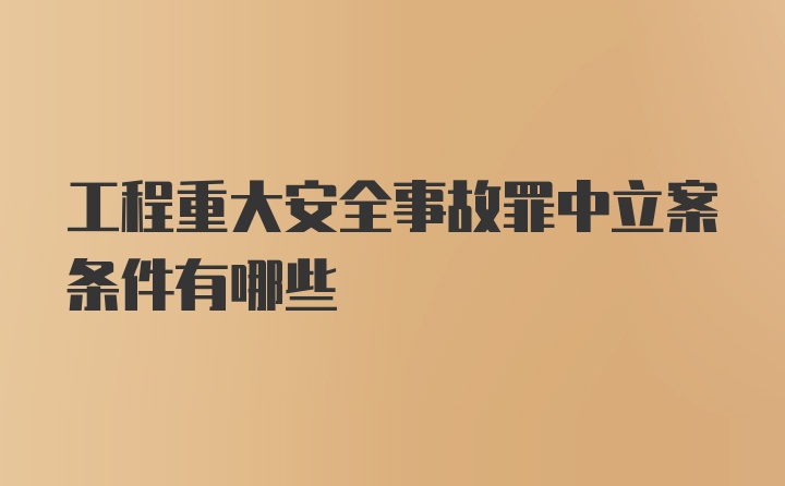 工程重大安全事故罪中立案条件有哪些