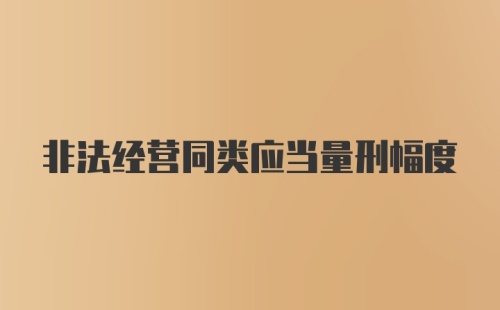 非法经营同类应当量刑幅度