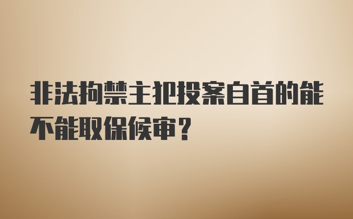 非法拘禁主犯投案自首的能不能取保候审？