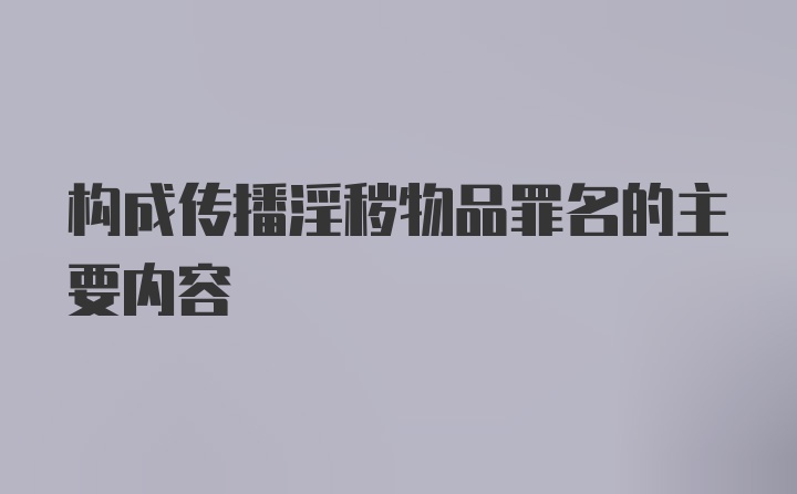 构成传播淫秽物品罪名的主要内容