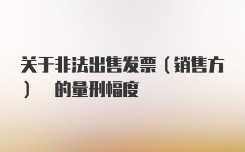 关于非法出售发票(销售方) 的量刑幅度