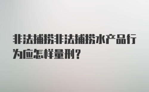 非法捕捞非法捕捞水产品行为应怎样量刑？