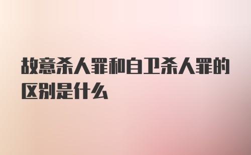 故意杀人罪和自卫杀人罪的区别是什么