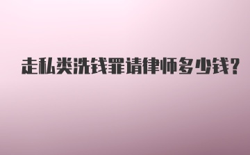 走私类洗钱罪请律师多少钱?