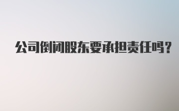 公司倒闭股东要承担责任吗？