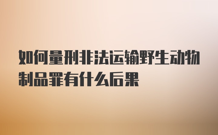 如何量刑非法运输野生动物制品罪有什么后果