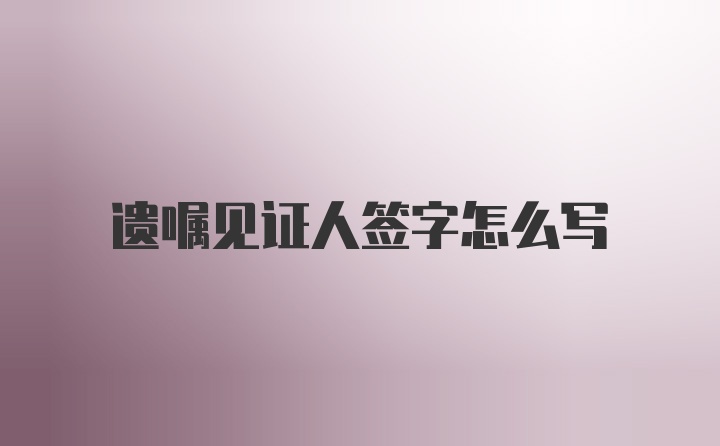 遗嘱见证人签字怎么写