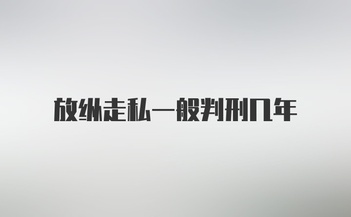 放纵走私一般判刑几年