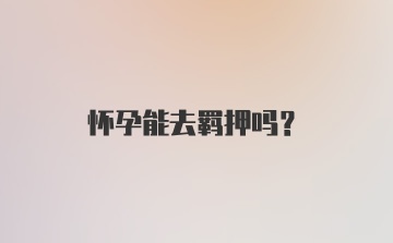 怀孕能去羁押吗？