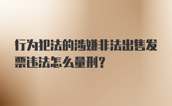 行为犯法的涉嫌非法出售发票违法怎么量刑？