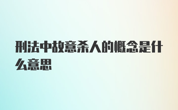 刑法中故意杀人的概念是什么意思