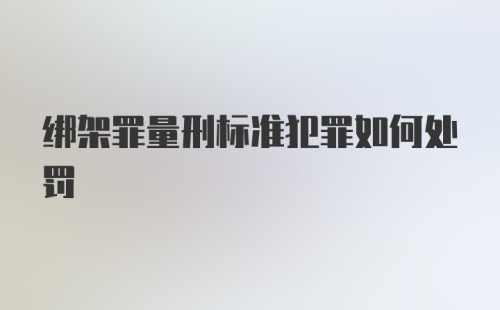 绑架罪量刑标准犯罪如何处罚