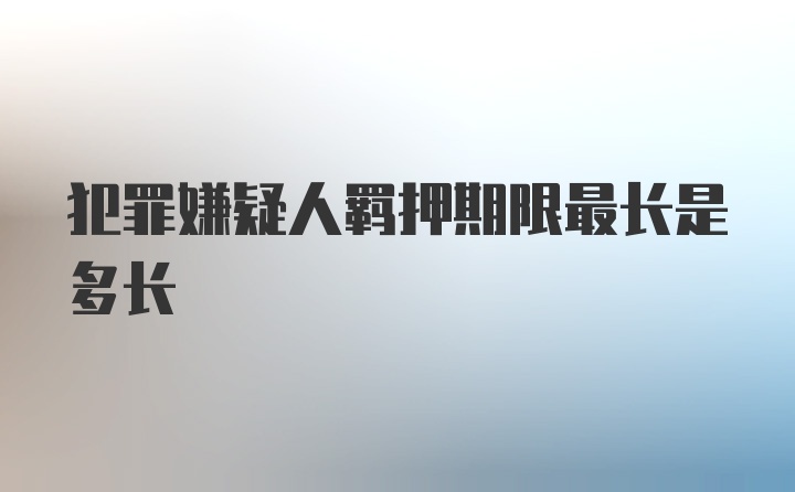 犯罪嫌疑人羁押期限最长是多长