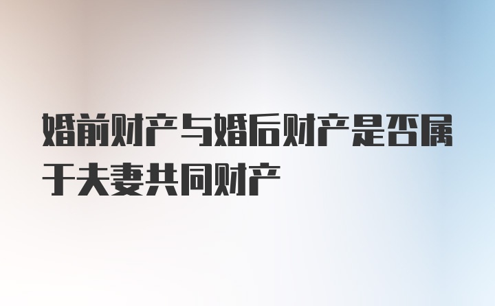 婚前财产与婚后财产是否属于夫妻共同财产