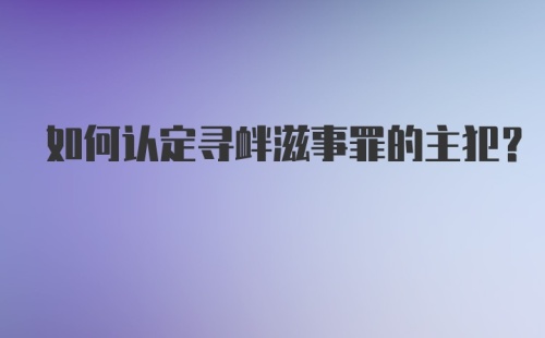 如何认定寻衅滋事罪的主犯？