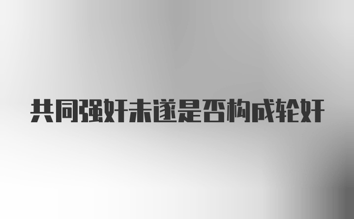 共同强奸未遂是否构成轮奸