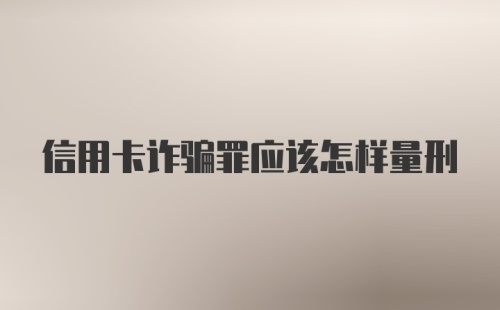 信用卡诈骗罪应该怎样量刑