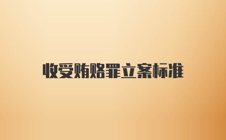 收受贿赂罪立案标准