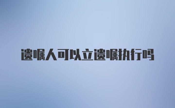 遗嘱人可以立遗嘱执行吗