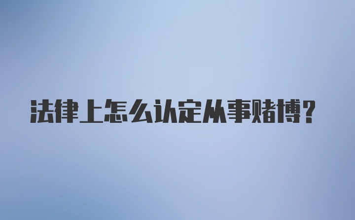 法律上怎么认定从事赌博?