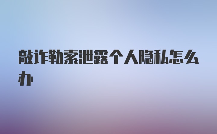 敲诈勒索泄露个人隐私怎么办