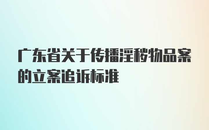 广东省关于传播淫秽物品案的立案追诉标准