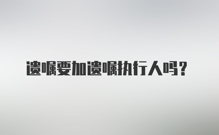 遗嘱要加遗嘱执行人吗？