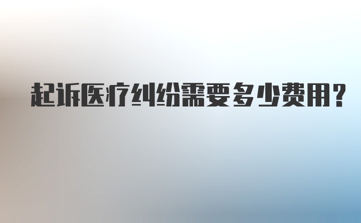 起诉医疗纠纷需要多少费用？