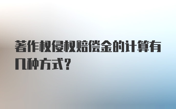 著作权侵权赔偿金的计算有几种方式？