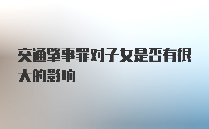 交通肇事罪对子女是否有很大的影响