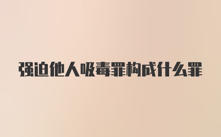 强迫他人吸毒罪构成什么罪