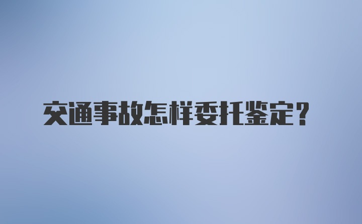 交通事故怎样委托鉴定？