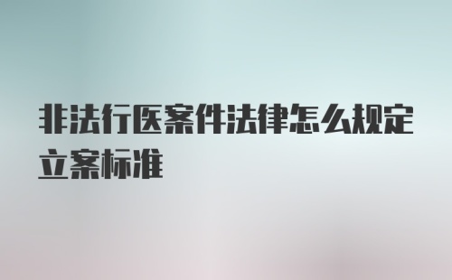 非法行医案件法律怎么规定立案标准