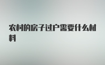 农村的房子过户需要什么材料