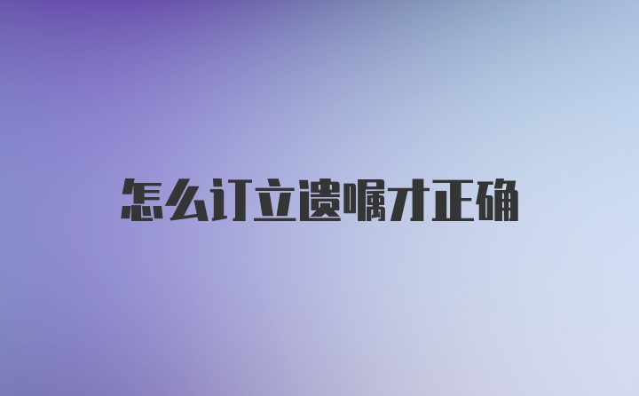 怎么订立遗嘱才正确