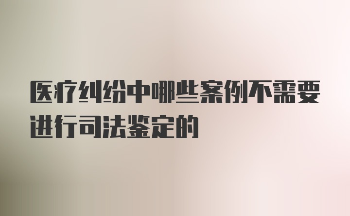 医疗纠纷中哪些案例不需要进行司法鉴定的