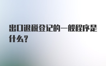 出口退税登记的一般程序是什么?