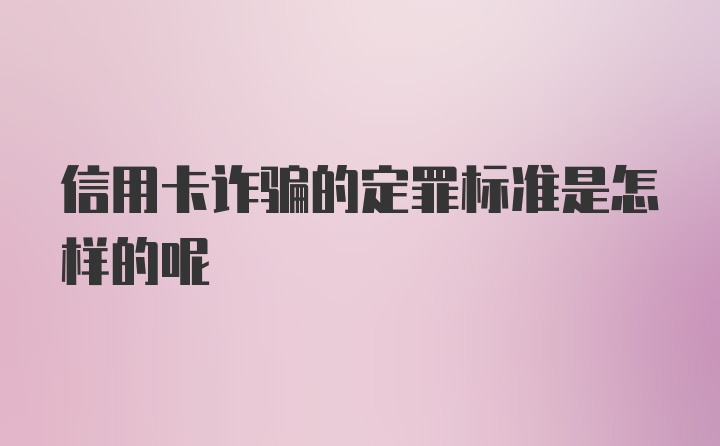 信用卡诈骗的定罪标准是怎样的呢