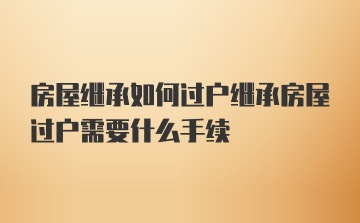 房屋继承如何过户继承房屋过户需要什么手续